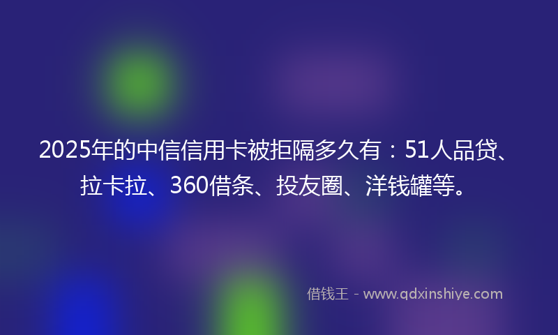 2025年的中信信用卡被拒隔多久有：51人品贷、拉卡拉、360借条、投友圈、洋钱罐等。