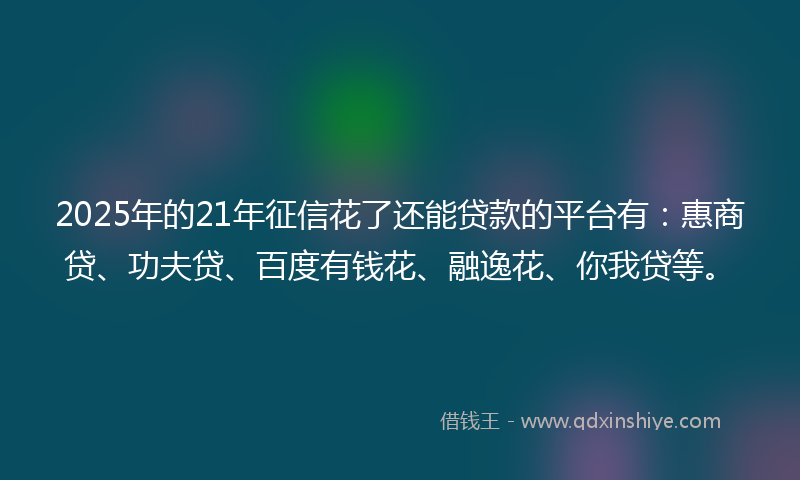 2025年的21年征信花了还能贷款的平台有：惠商贷、功夫贷、百度有钱花、融逸花、你我贷等。