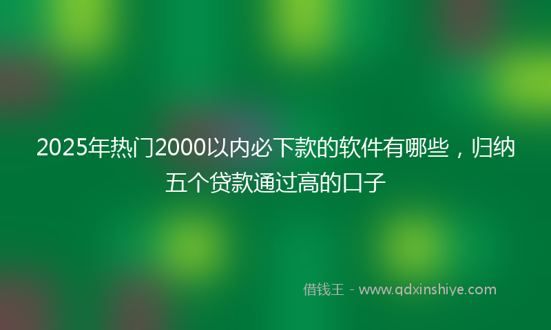 2025年热门2000以内必下款的软件有哪些，归纳五个贷款通过高的口子