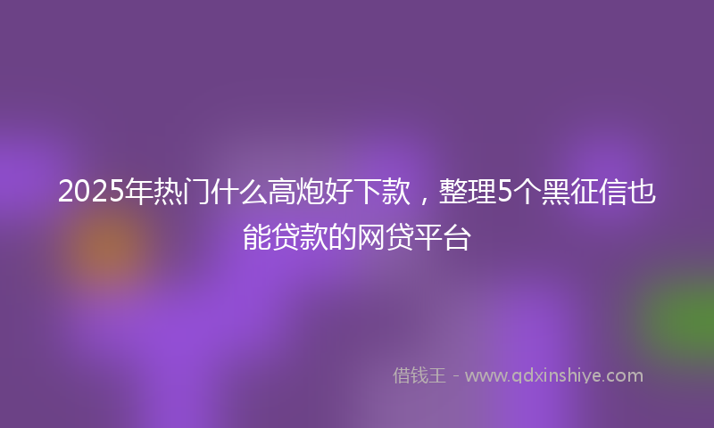 2025年热门什么高炮好下款，整理5个黑征信也能贷款的网贷平台