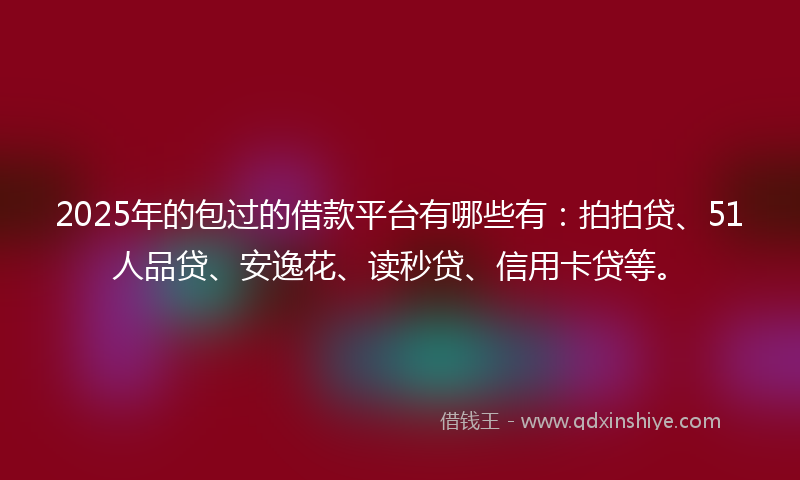 2025年的包过的借款平台有哪些有：拍拍贷、51人品贷、安逸花、读秒贷、信用卡贷等。