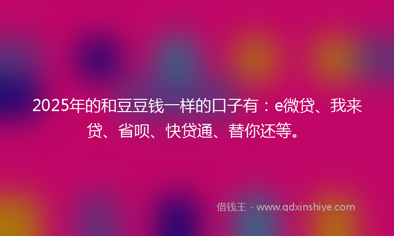 2025年的和豆豆钱一样的口子有：e微贷、我来贷、省呗、快贷通、替你还等。