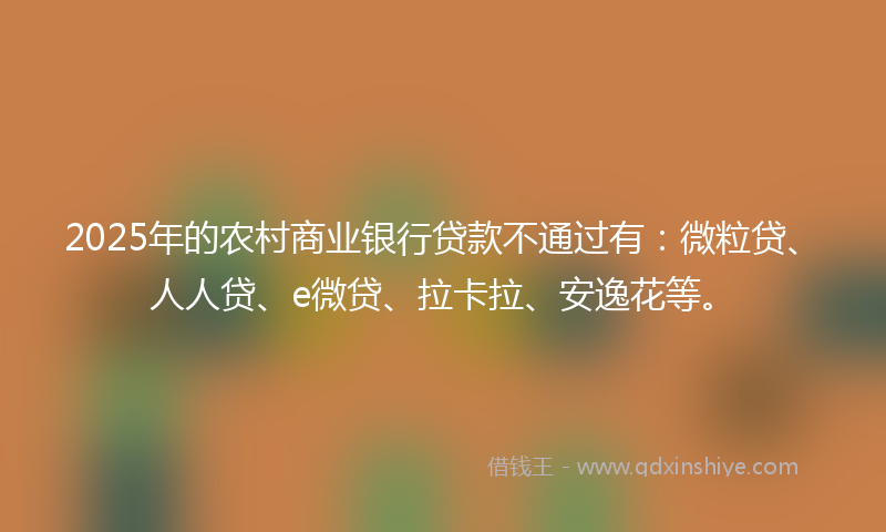 2025年的农村商业银行贷款不通过有：微粒贷、人人贷、e微贷、拉卡拉、安逸花等。