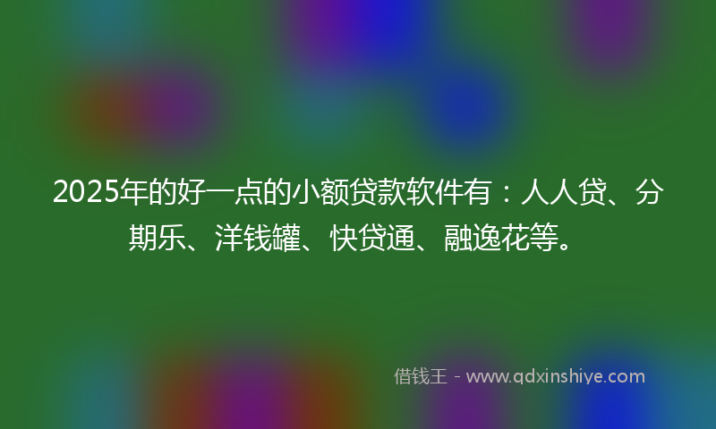 2025年的好一点的小额贷款软件有：人人贷、分期乐、洋钱罐、快贷通、融逸花等。