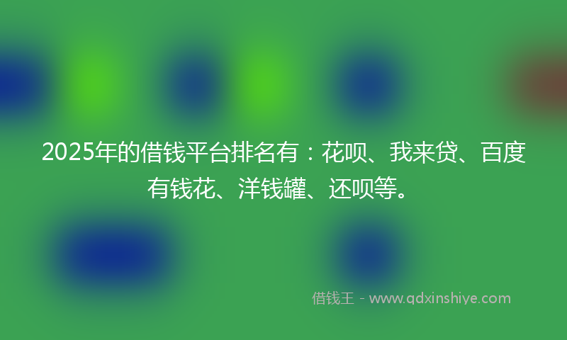 2025年的借钱平台排名有：花呗、我来贷、百度有钱花、洋钱罐、还呗等。