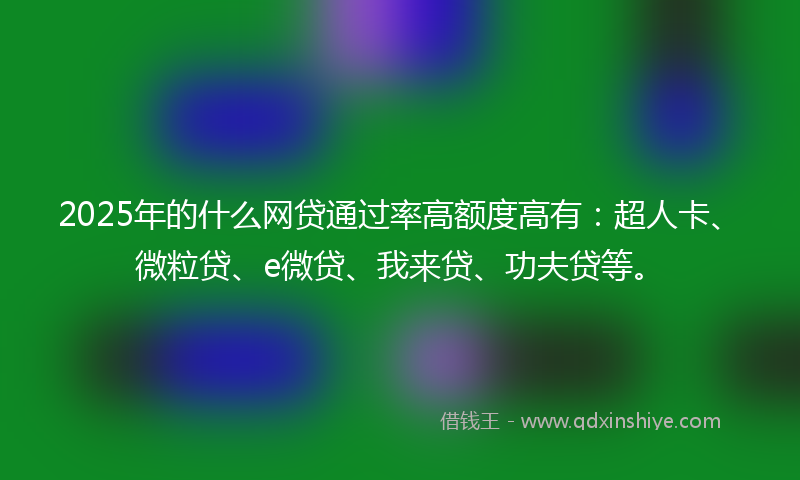 2025年的什么网贷通过率高额度高有：超人卡、微粒贷、e微贷、我来贷、功夫贷等。