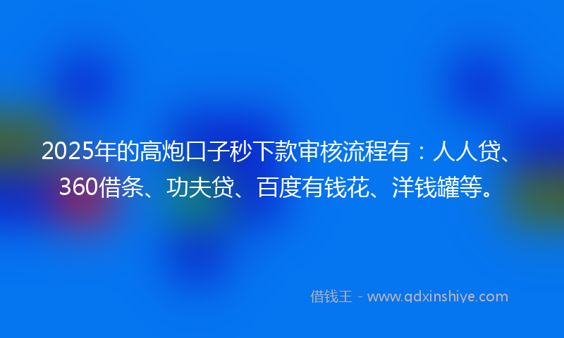 2025年的高炮口子秒下款审核流程有：人人贷、360借条、功夫贷、百度有钱花、洋钱罐等。