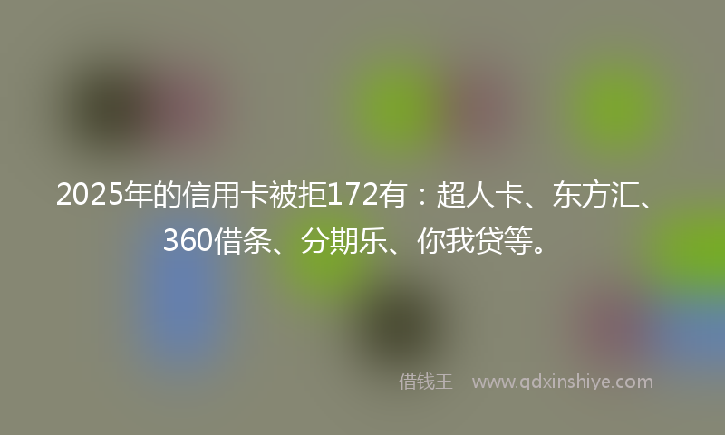 2025年的信用卡被拒172有:超人卡、东方汇、360借条、分期乐、你我贷等。