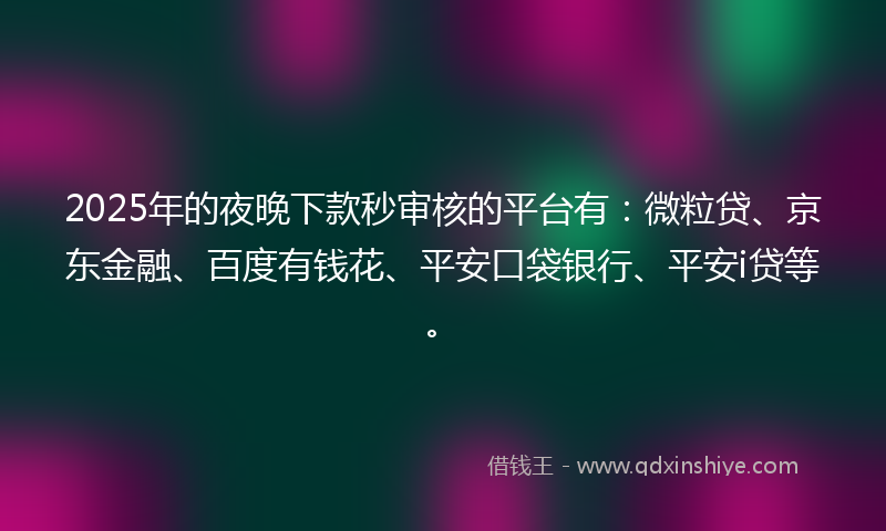 2025年的夜晚下款秒审核的平台有：微粒贷、京东金融、百度有钱花、平安口袋银行、平安i贷等。