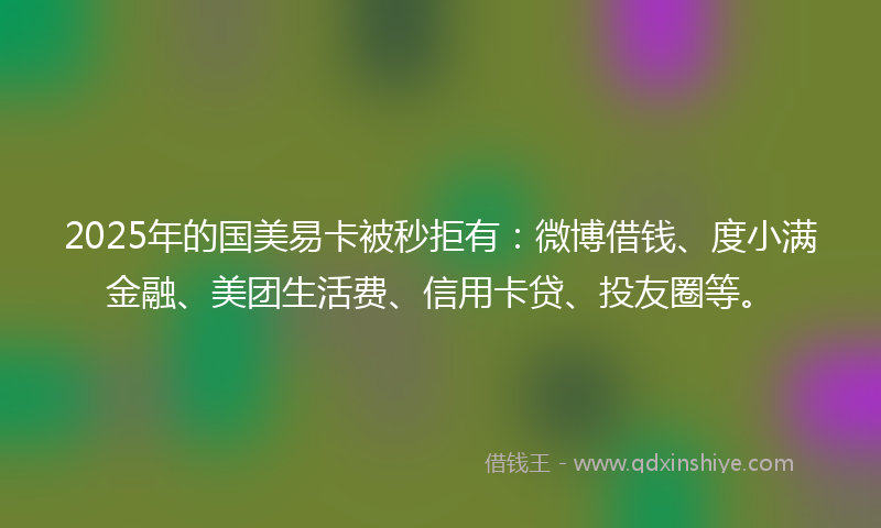 2025年的国美易卡被秒拒有：微博借钱、度小满金融、美团生活费、信用卡贷、投友圈等。