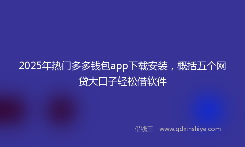 2025年热门多多钱包app下载安装，概括五个网贷大口子轻松借软件