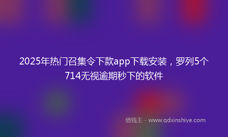 2025年热门召集令下款app下载安装，罗列5个714无视逾期秒下的软件