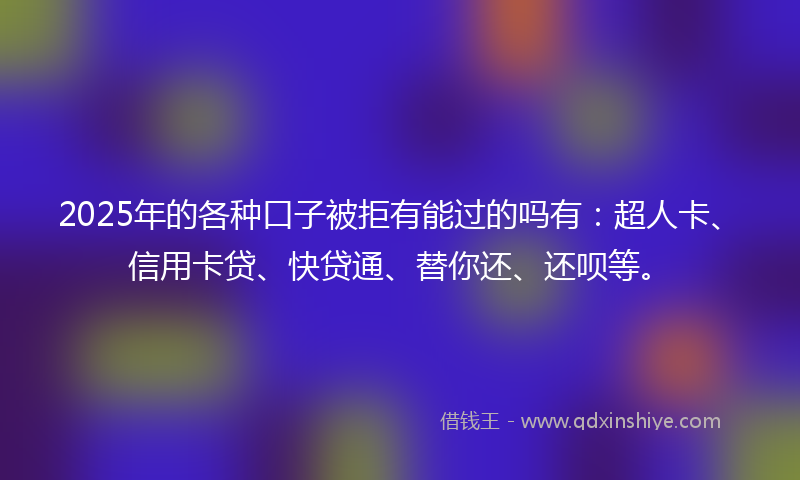 2025年的各种口子被拒有能过的吗有：超人卡、信用卡贷、快贷通、替你还、还呗等。