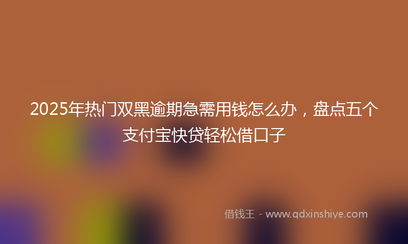 2025年热门双黑逾期急需用钱怎么办，盘点五个支付宝快贷轻松借口子