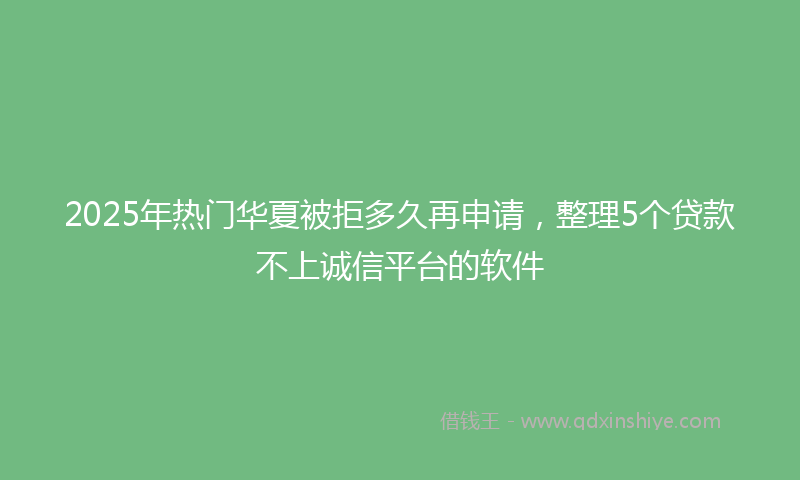 2025年热门华夏被拒多久再申请，整理5个贷款不上诚信平台的软件