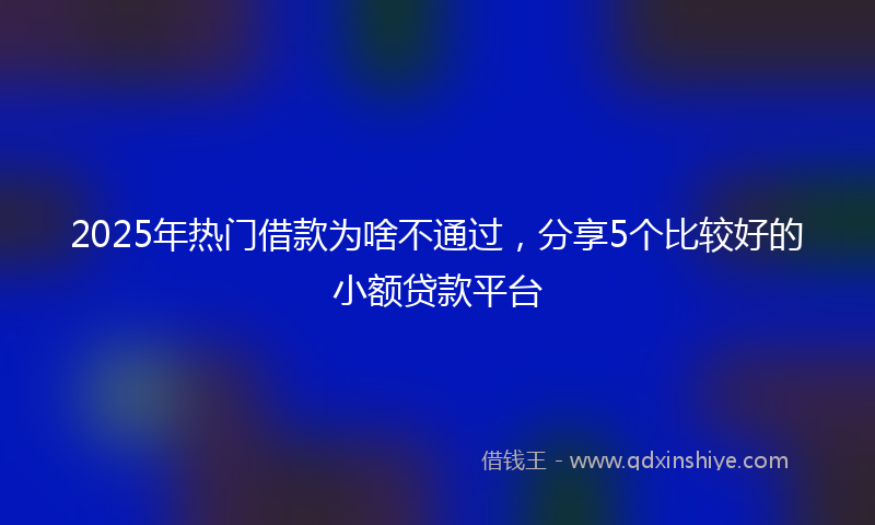 2025年热门借款为啥不通过，分享5个比较好的小额贷款平台