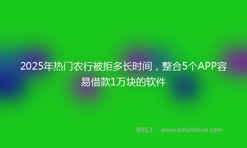 2025年热门农行被拒多长时间，整合5个APP容易借款1万块的软件
