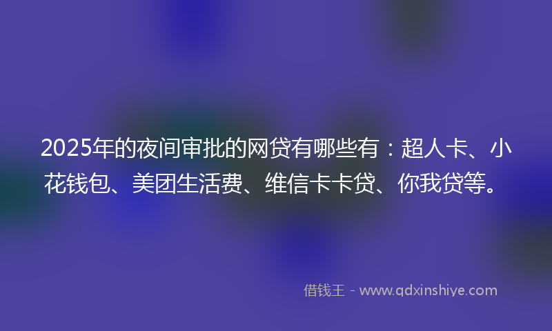 2025年的夜间审批的网贷有哪些有：超人卡、小花钱包、美团生活费、维信卡卡贷、你我贷等。