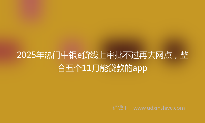 2025年热门中银e贷线上审批不过再去网点，整合五个11月能贷款的app