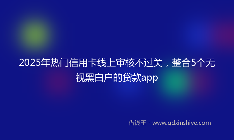 2025年热门信用卡线上审核不过关，整合5个无视黑白户的贷款app
