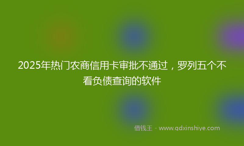 2025年热门农商信用卡审批不通过，罗列五个不看负债查询的软件