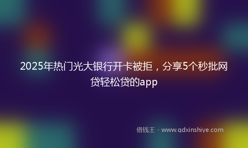 2025年热门光大银行开卡被拒，分享5个秒批网贷轻松贷的app