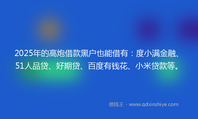 2025年的高炮借款黑户也能借有：度小满金融、51人品贷、好期贷、百度有钱花、小米贷款等。