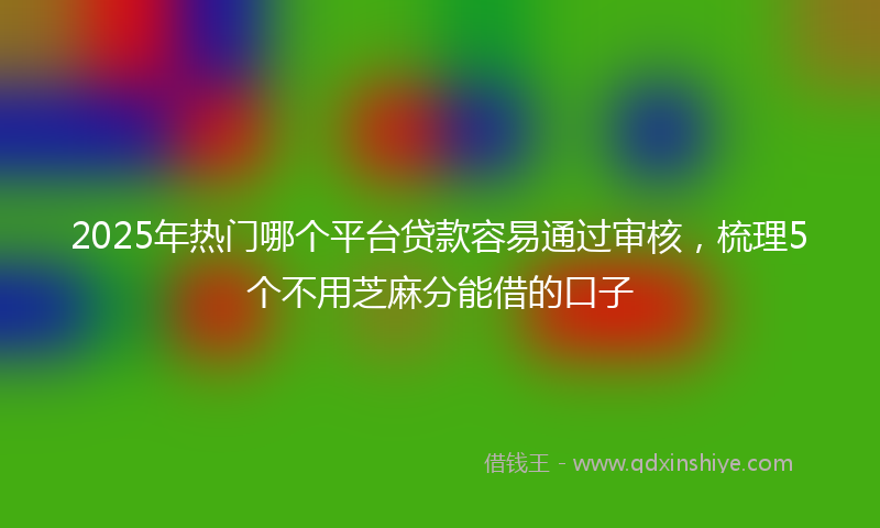 2025年热门哪个平台贷款容易通过审核，梳理5个不用芝麻分能借的口子