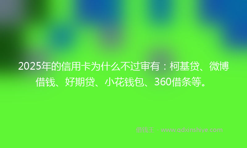 2025年的信用卡为什么不过审有：柯基贷、微博借钱、好期贷、小花钱包、360借条等。