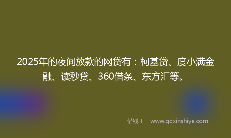 2025年的夜间放款的网贷有：柯基贷、度小满金融、读秒贷、360借条、东方汇等。