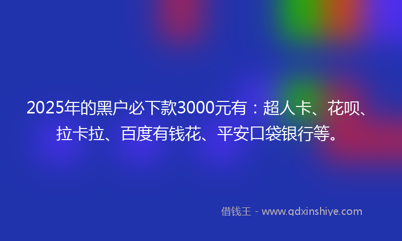 2025年的黑户必下款3000元有：超人卡、花呗、拉卡拉、百度有钱花、平安口袋银行等。