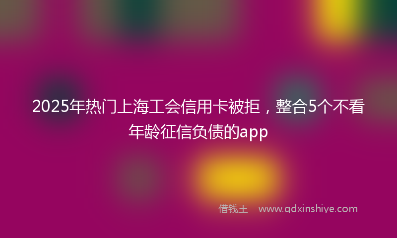 2025年热门上海工会信用卡被拒，整合5个不看年龄征信负债的app