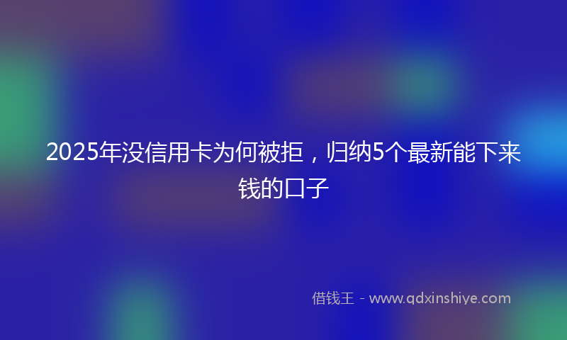 2025年没信用卡为何被拒，归纳5个最新能下来钱的口子