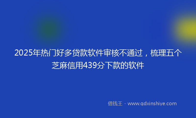 2025年热门好多贷款软件审核不通过，梳理五个芝麻信用439分下款的软件