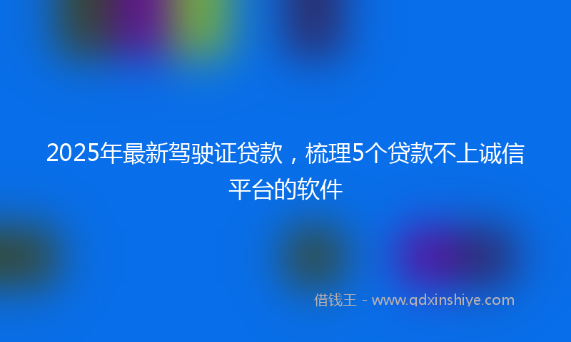 2025年最新驾驶证贷款，梳理5个贷款不上诚信平台的软件