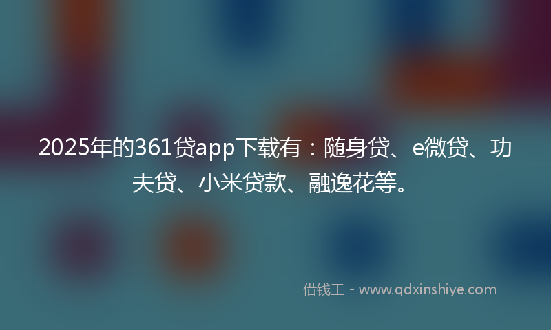 2025年的361贷app下载有：随身贷、e微贷、功夫贷、小米贷款、融逸花等。