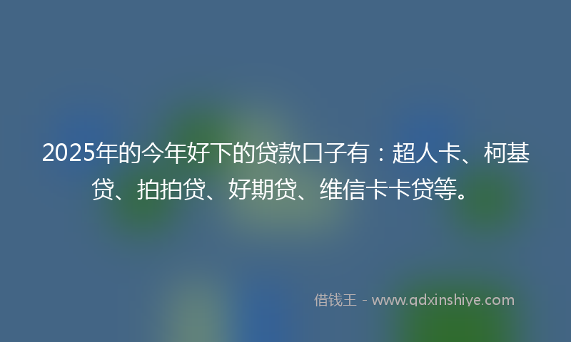 2025年的今年好下的贷款口子有：超人卡、柯基贷、拍拍贷、好期贷、维信卡卡贷等。