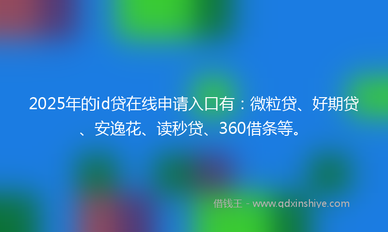 2025年的id贷在线申请入口有：微粒贷、好期贷、安逸花、读秒贷、360借条等。