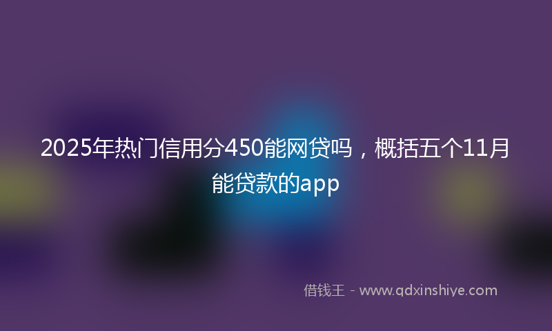 2025年热门信用分450能网贷吗，概括五个11月能贷款的app