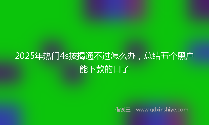 2025年热门4s按揭通不过怎么办，总结五个黑户能下款的口子