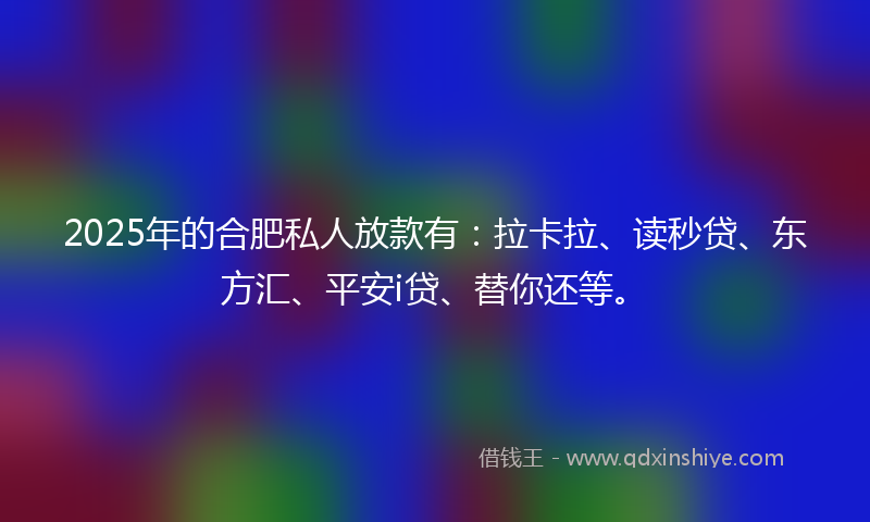 2025年的合肥私人放款有：拉卡拉、读秒贷、东方汇、平安i贷、替你还等。