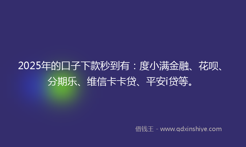 2025年的口子下款秒到有：度小满金融、花呗、分期乐、维信卡卡贷、平安i贷等。