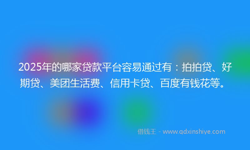 2025年的哪家贷款平台容易通过有：拍拍贷、好期贷、美团生活费、信用卡贷、百度有钱花等。