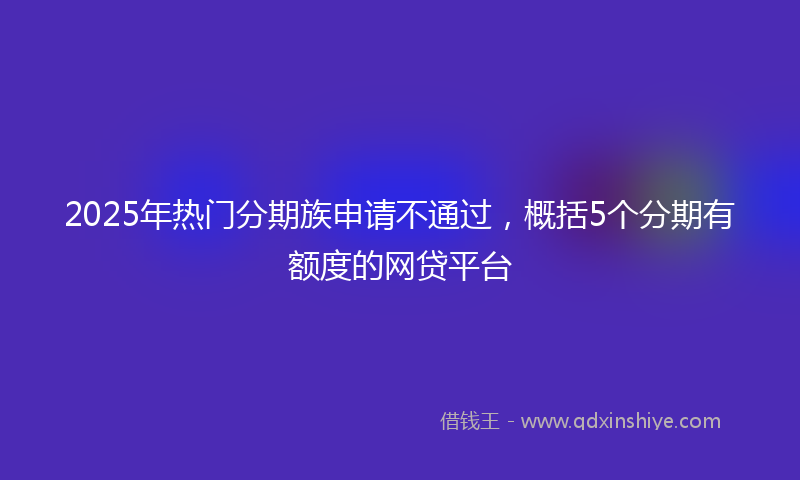 2025年热门分期族申请不通过，概括5个分期有额度的网贷平台