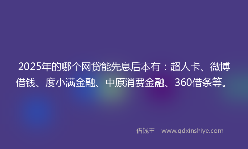 2025年的哪个网贷能先息后本有：超人卡、微博借钱、度小满金融、中原消费金融、360借条等。