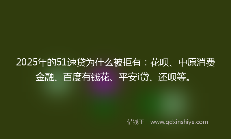 2025年的51速贷为什么被拒有：花呗、中原消费金融、百度有钱花、平安i贷、还呗等。