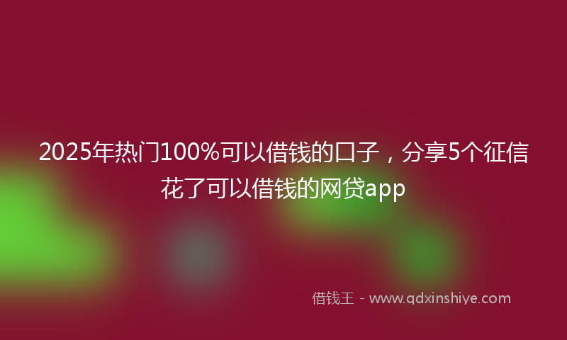 2025年热门100%可以借钱的口子，分享5个征信花了可以借钱的网贷app