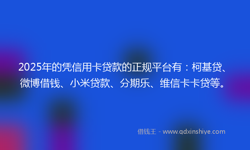 2025年的凭信用卡贷款的正规平台有：柯基贷、微博借钱、小米贷款、分期乐、维信卡卡贷等。