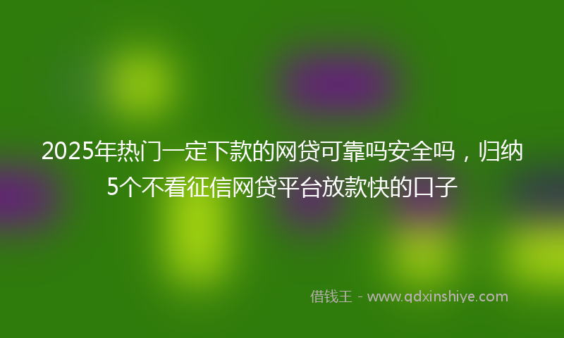 2025年热门一定下款的网贷可靠吗安全吗，归纳5个不看征信网贷平台放款快的口子