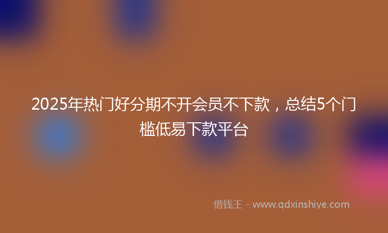 2025年热门好分期不开会员不下款，总结5个门槛低易下款平台